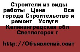 Строители из виды работы › Цена ­ 214 - Все города Строительство и ремонт » Услуги   . Калининградская обл.,Светлогорск г.